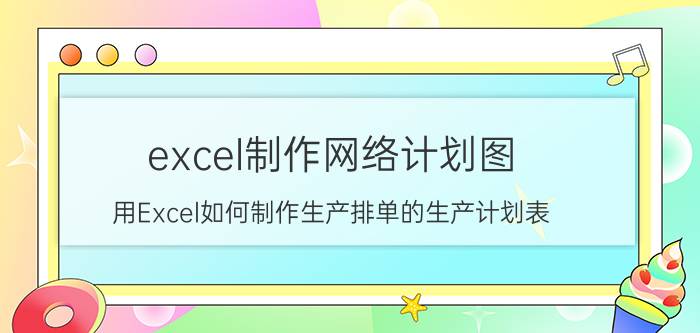 excel制作网络计划图 用Excel如何制作生产排单的生产计划表？